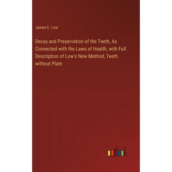Decay and Preservation of the Teeth, As Connected with the Laws of Health, with Full Description of Low's New Method, Teeth without Plate (Hardcover)