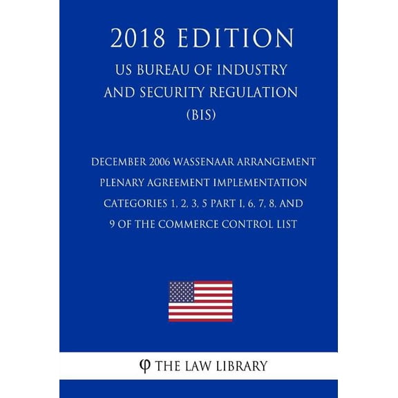 December 2006 Wassenaar Arrangement Plenary Agreement Implementation - Categories 1, 2, 3, 5 Part I, 6, 7, 8, and 9 of the Commerce Control List (Us Bureau of Industry and Security Regulation) (Bis) (2018 Edition)
