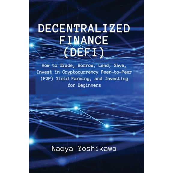 Decentralized Finance (DeFi): How to Trade, Borrow, Lend, Save, Invest in Cryptocurrency Peer-to-Peer (P2P) Yield Farmin, (Paperback)