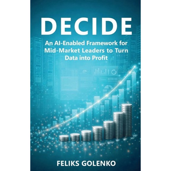 Decide: An AI-Enabled Framework for Mid-Market Leaders to Turn Data into Profit, (Paperback)