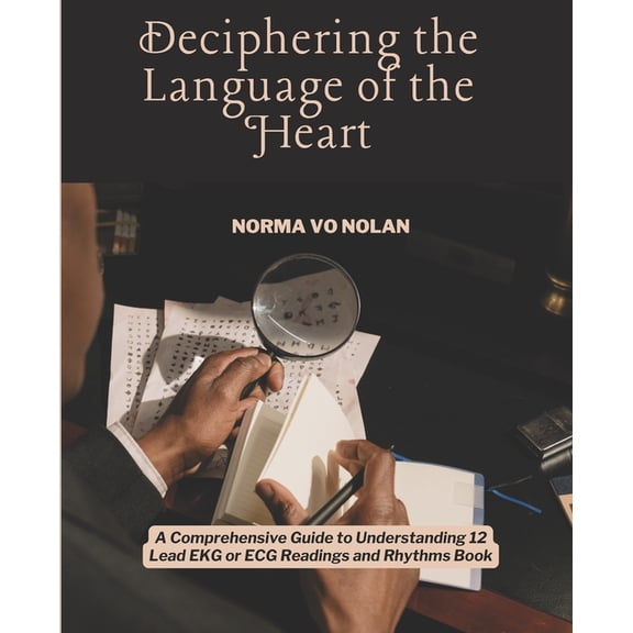 Deciphering the Language of the Heart: A Comprehensive Guide to Understanding 12 Lead EKG or ECG Readings and Rhythms Bo, (Paperback)