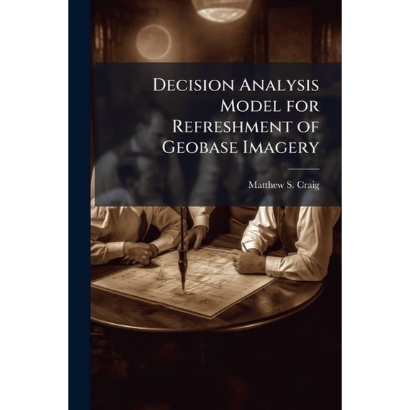 Decision Analysis Model for Refreshment of Geobase Imagery: Basis for Investment Strategy, (Paperback)