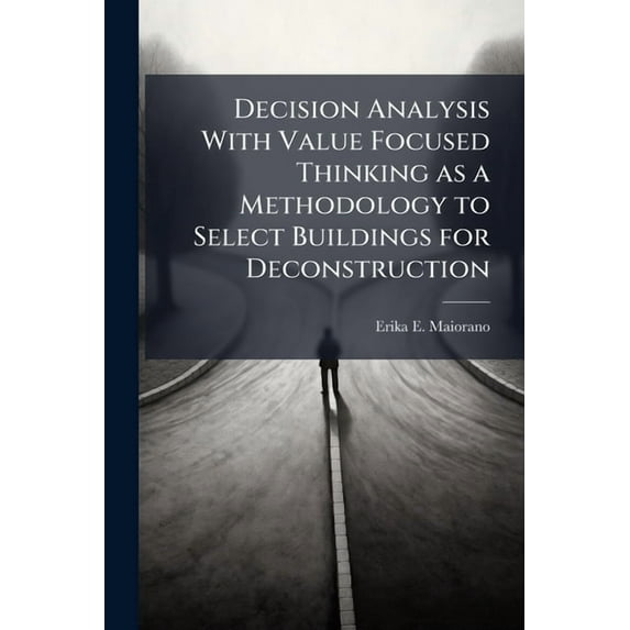 Decision Analysis With Value Focused Thinking as a Methodology to Select Buildings for Deconstruction, (Paperback)