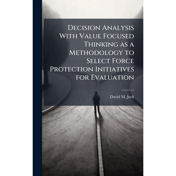 Decision Analysis With Value Focused Thinking as a Methodology to Select Force Protection Initiatives for Evaluation, (Hardcover)