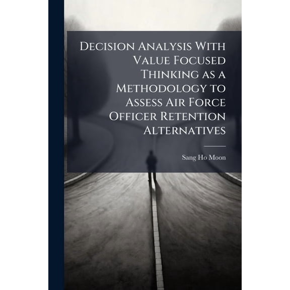 Decision Analysis With Value Focused Thinking as a Methodology to Assess Air Force Officer Retention Alternatives, (Paperback)