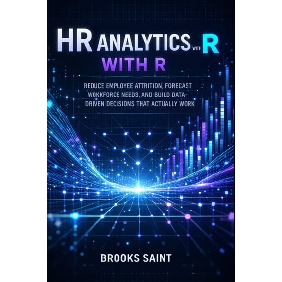 Decision Intelligence with R HR Analytics with R: Reduce Employee Attrition, Forecast Workforce Needs, and Build Data-Driven Decisions That Actually , Book 1, (Paperback)