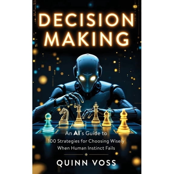 Decision Making: An AI's Guide to 100 Strategies for Choosing Wisely When Human Instinct Fails, (Hardcover)