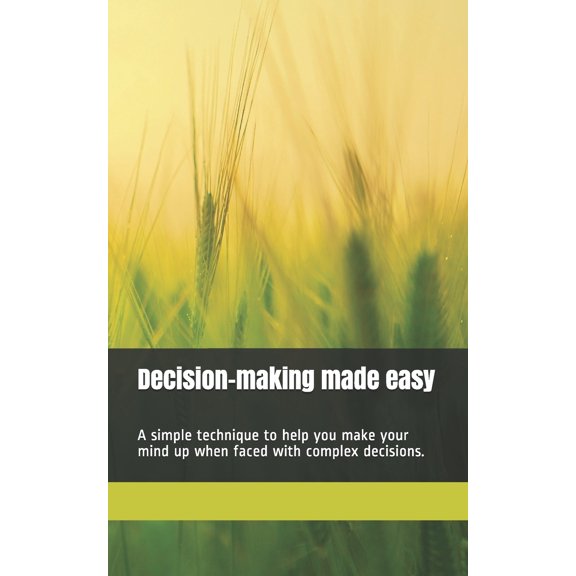 Decision-making made easy: A simple technique to help you make your mind up when faced with complex decisions. 100 pages. (Paperback)