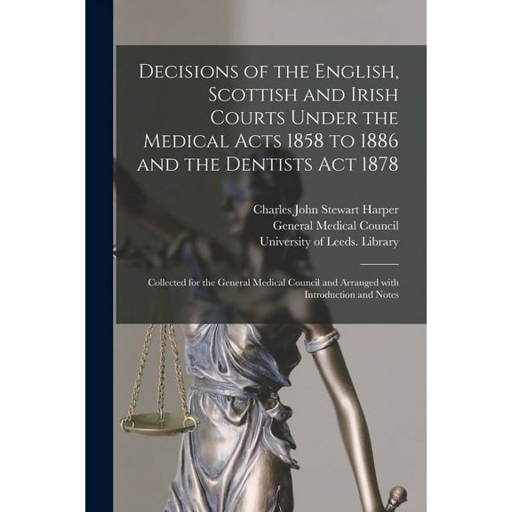 Decisions of the English, Scottish and Irish Courts Under the Medical Acts 1858 to 1886 and the Dentists Act 1878: Collected for the General Medical Council and Arranged With Introduction and Notes (P