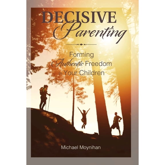 Decisive Parenting : Forming Authentic Freedom in Your Children (Paperback)