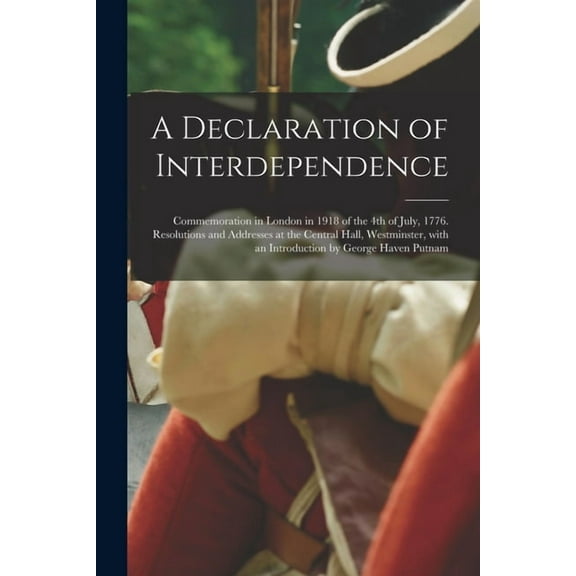 A Declaration of Interdependence: Commemoration in London in 1918 of the 4th of July, 1776. Resolutions and Addresses at, (Paperback)