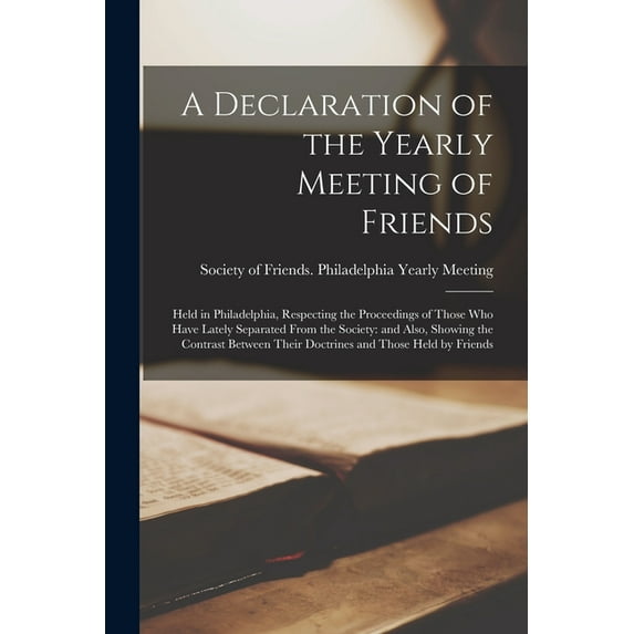 A Declaration of the Yearly Meeting of Friends : Held in Philadelphia, Respecting the Proceedings of Those Who Have Lately Separated From the Society: and Also, Showing the Contrast Between Their Doctrines and Those Held by Friends (Paperback)