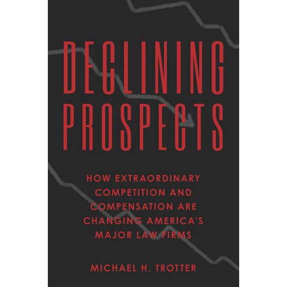 Declining Prospects: How Extraordinary Competition and Compensation Are Changing Americas Major Law Firms Paperback Michael H. Trotter