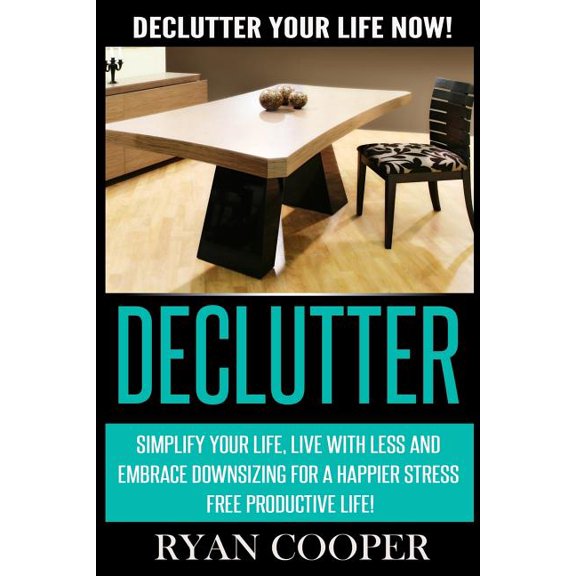 Declutter : Declutter Your Life NOW! Simplify Your Life, Live With Less And Embrace Downsizing For A Happier Stress Free Productive Life! (Paperback)