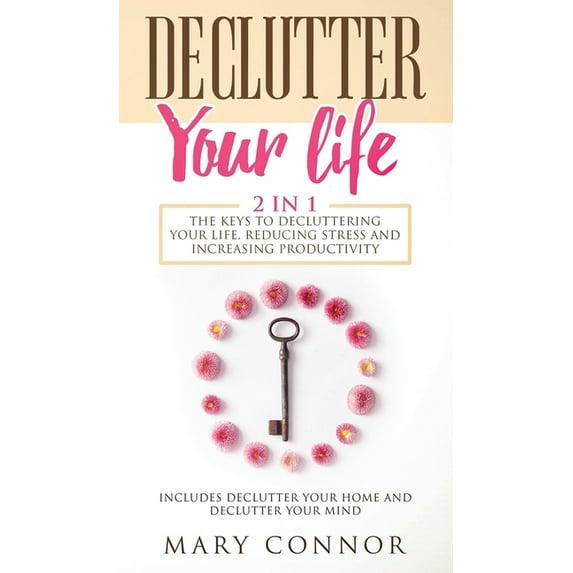 Declutter Your Life: The Keys To Decluttering Your Life, Reducing Stress And Increasing Productivity: Includes Declutter Your Home and Declutter Your Mind (Hardcover)