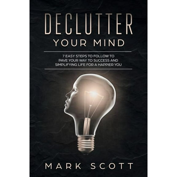 Declutter Your Mind: 7 Easy Steps to Follow to Pave Your Way to Success and Simplifying Life for a Happier You Paperback 1790969131 9781790969135 Mark Scott