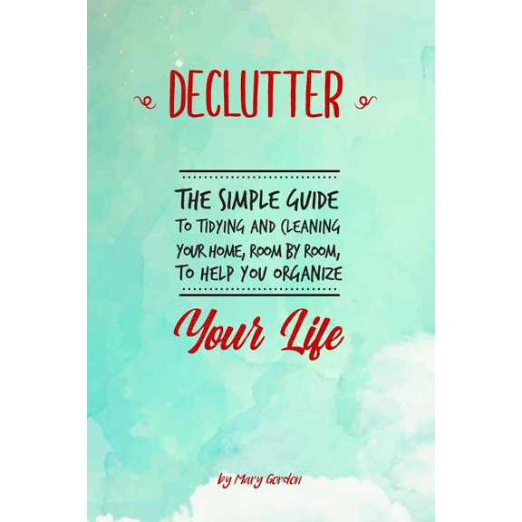Declutter: The Simple Guide to Tidying and Cleaning Your Home, Room by Room, to Help You Organize Your Life Paperback 1798999226 9781798999226 Mary Gordon