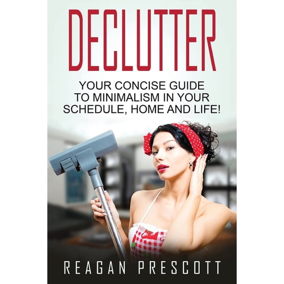 Declutter: Your Concise Guide to Minimalism in Your Schedule, Home and Life! (Paperback) by Reagan Prescott