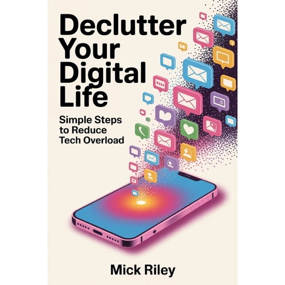 Declutter Your Digital Life: Simple Steps to Reduce Tech Overload, (Paperback)