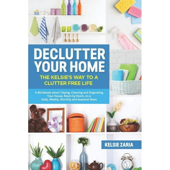 Declutter Your Home: The Kelsie's Way to a Clutter Free Life - A Workbook to Tidying, Cleaning and (Paperback) by Kelsie Zaria