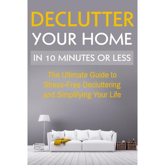 Declutter Your Home: The Ultimate Guide To Stress Free Decluttering And Simplifying Your Life In 10 Minutes Or Less (Paperback)