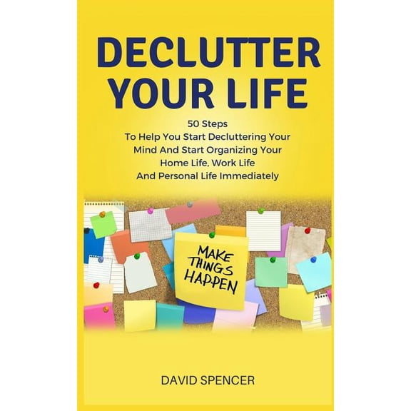 Declutter Your Life : 50 Steps to Help You Start Decluttering Your Mind and Start Organizing Your Home Life, Work Life and Personal Life Immediately