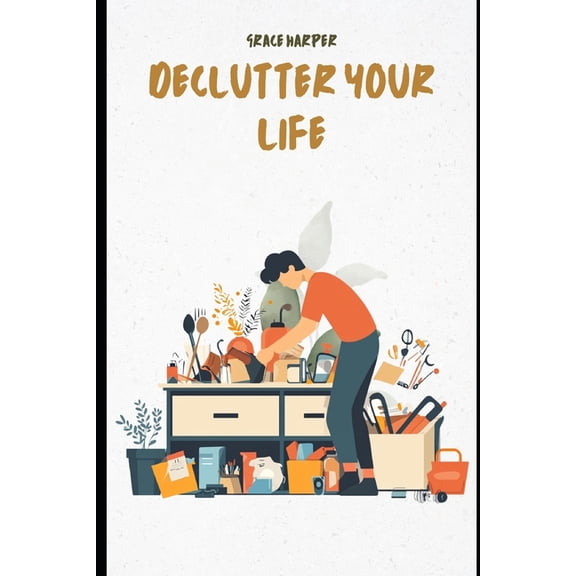 Declutter Your Life: A Decluttering Guide to Clear Chaos, Simplify Your Space, and Find Peace at Home: Practical Steps t, (Paperback)