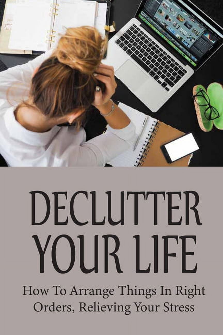 Declutter Your Life: How To Arrange Things In Right Orders, Relieving Your Stress: How To Declutter Your Financial Life (Paperback)