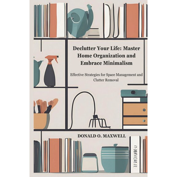 Declutter Your Life: Master Home Organization and Embrace Minimalism: Effective Strategies for Space Management and Clut, (Paperback)