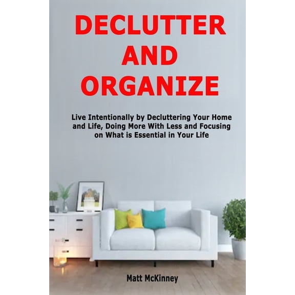 Declutter and Organize: Live Intentionally by Decluttering Your Home and Life, Doing More With Less and Focusing on What, (Paperback)