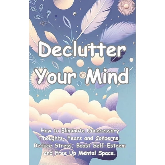 Declutter your mind: How to eliminate unnecessary thoughts, fears and concerns, reduce stress, boost self-esteem and free up mental space. (Paperback)