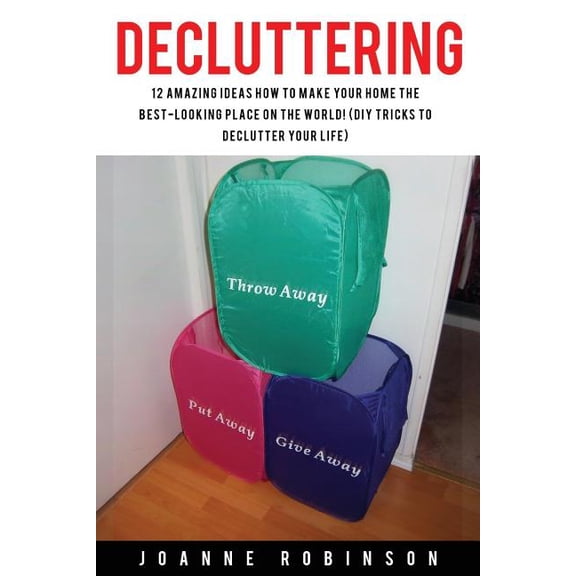 Decluttering: 12 Amazing Ideas How to Make Your Home the Best-Looking Place In the World! (DIY Tricks to Declutter Your Life) (Paperback)