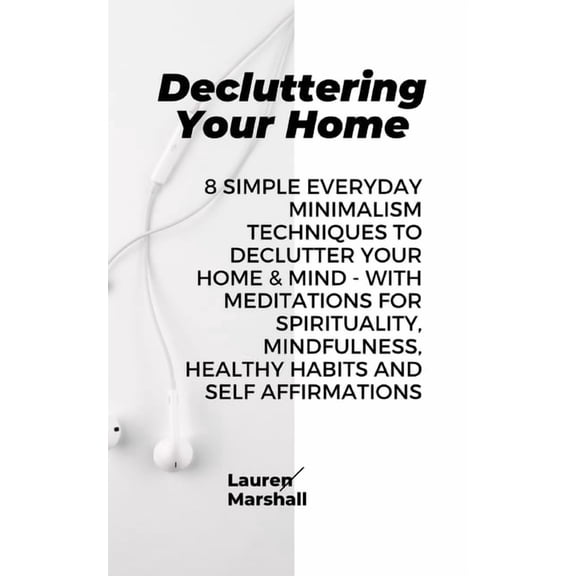Decluttering Your Home: 8 Simple Everyday Minimalism Techniques to Declutter Your Home Mind - With Meditations for Spirituality, Mindfulness, Healthy Habits and Self Affirmations Paperback Lauren