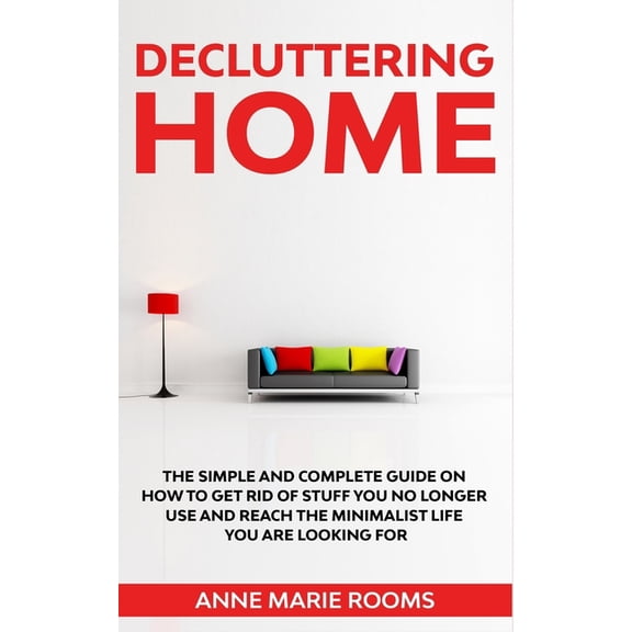 Decluttering Home: The Simple And Complete Guide To Get Rid Of Staff You No Longer Use And Reach The Minimalist Life You Are Looking For Paperback 1700436414 9781700436412 Anne Marie Rooms
