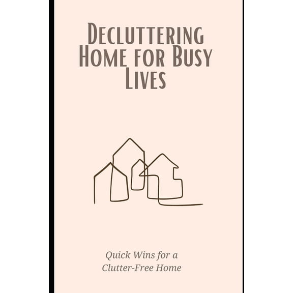 Decluttering Home for Busy Lives: Quick Wins for a Clutter-Free Home: Time-saving strategies to simplify your space and , (Paperback)