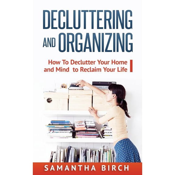 Decluttering & Organizing: How to Declutter Your Home and Mind to Reclaim Your Life