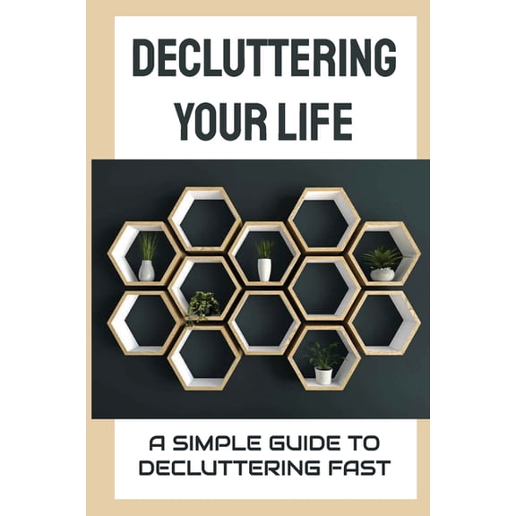 Decluttering Your Life : A Simple Guide To Decluttering Fast: How To Clean The House Effectively? (Paperback)