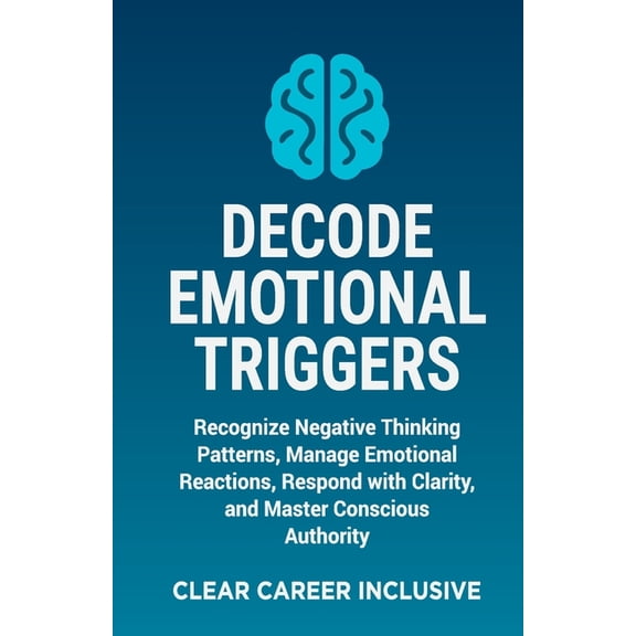 Tackle Trauma and Psychological Safety Decode Emotional Triggers: Recognize Negative Thinking Patterns, Manage Emotional Reactions, Respond with Clarity, and M, Book 1, (Paperback)