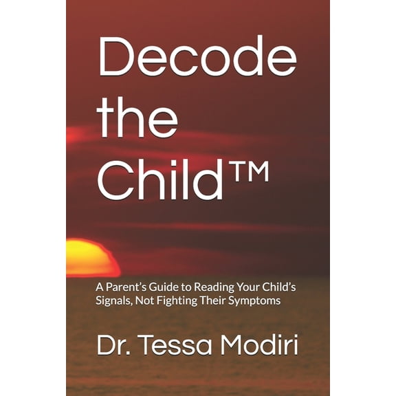 Decode the Child(TM): A Parent's Guide to Reading Your Child's Signals, Not Fighting Their Symptoms, (Paperback)
