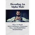 thumbnail image 1 of Decoding An Alpha Male: How To Build Self-Confidence, Overcome Fear, And Build Better Relationships: How To Attract Beautiful Women (Paperback), 1 of 1
