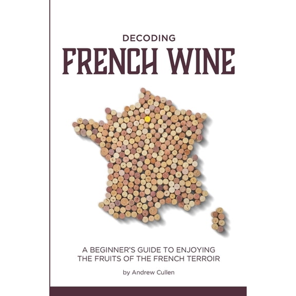 Decoding French Wine: A Beginner's Guide to Enjoying the Fruits of the French Terroir, (Paperback)