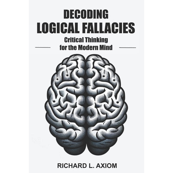 Decoding Logical Fallacies: Master Critical Thinking: Overcome Common Pitfalls and Make Better Decisions, (Paperback)