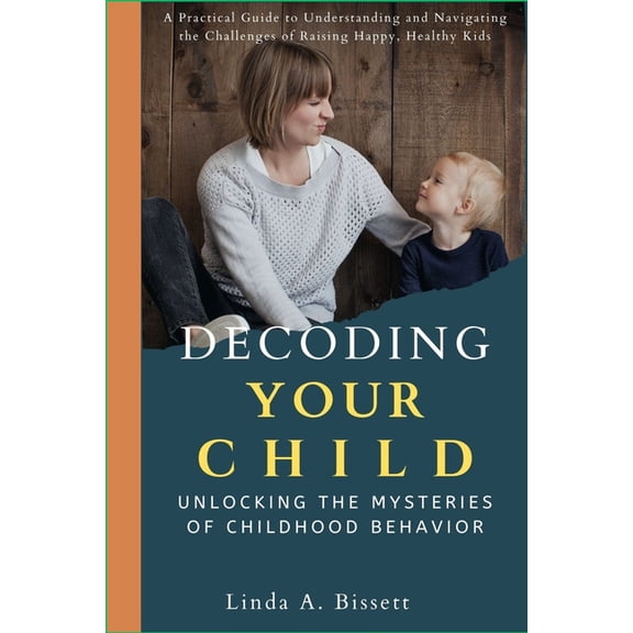 Decoding Your Child: Unlocking the Mysteries of Childhood Behavior: A Practical Guide to Understanding and Navigating th, (Paperback)