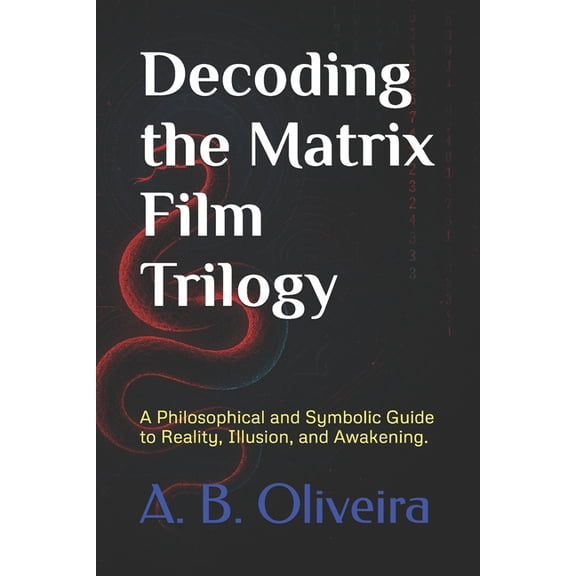 Decoding the Matrix Film Trilogy: A Philosophical and Symbolic Guide to Reality, Illusion, and Awakening., (Paperback)