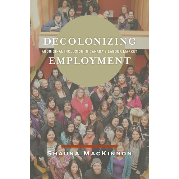 Decolonizing Employment: Aboriginal Inclusion in Canada's Labour Market, (Hardcover)