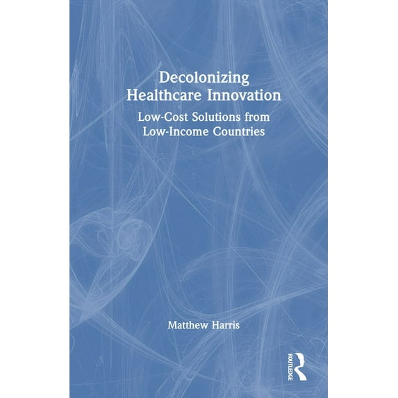 Decolonizing Healthcare Innovation: Low-Cost Solutions from Low-Income Countries, (Hardcover)