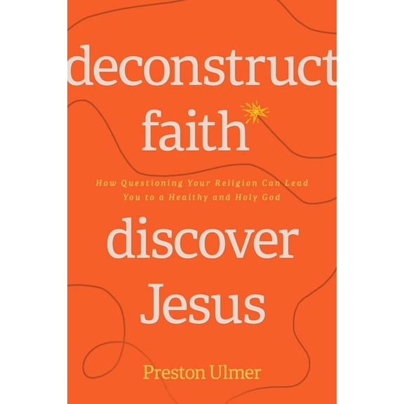 Deconstruct Faith, Discover Jesus : How Questioning Your Religion Can Lead You to a Healthy and Holy God (Paperback)
