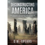 Deconstructing America The Ideology, Psychology and History of America's Decline -- and it's Rebirth, Paperback