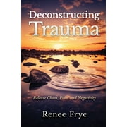 Deconstructing Trauma Release Chaos, Pain, and Negativity, Paperback