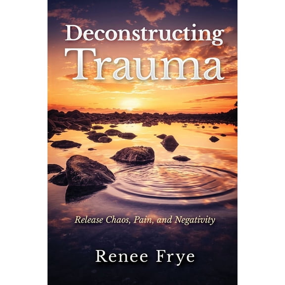 Deconstructing Trauma: Release Chaos, Pain, and Negativity, (Paperback)